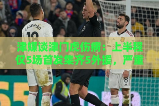 津媒谈津门虎伤病:上半程仅5场首发集齐5外援,严重拖累磨合 津媒谈津门虎伤病:上半程仅5场首发集齐5外援,严重拖累磨合