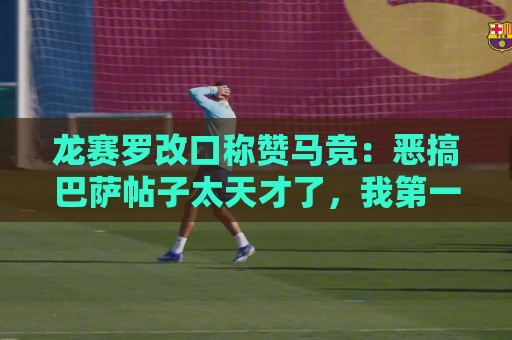 龙赛罗改口称赞马竞：恶搞巴萨帖子太天才了，我第一次转发他们