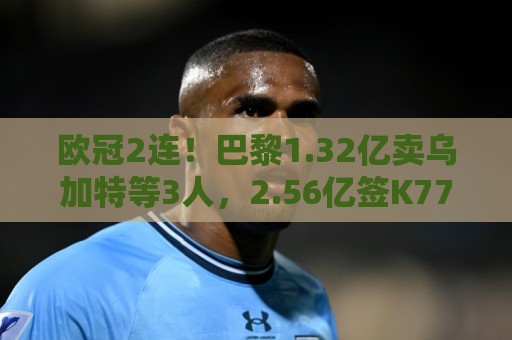欧冠2连!巴黎1.32亿卖乌加特等3人,2.56亿签K77杜埃内维斯等5人 欧冠2连!巴黎1.32亿卖乌加特等3人,2.56亿签K77杜埃内维斯等5人