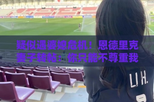 疑似遇婆媳危机！恩德里克妻子转帖：你只能不尊重我这个母亲一次