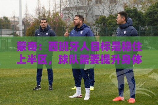 蒙奇:西班牙人目标是稳住上半区,球队需要提升身体对抗能力 蒙奇:西班牙人目标是稳住上半区,球队需要提升身体对抗能力