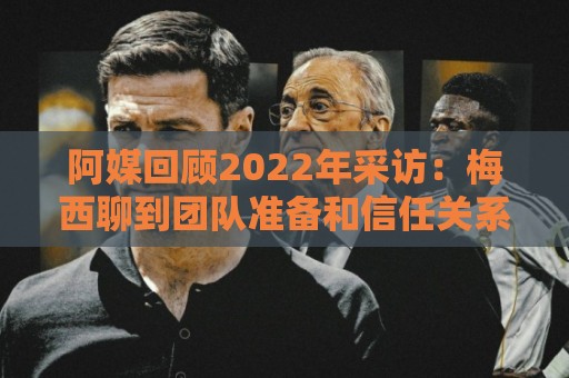 阿媒回顾2022年采访:梅西聊到团队准备和信任关系时落泪了 阿媒回顾2022年采访:梅西聊到团队准备和信任关系时落泪了