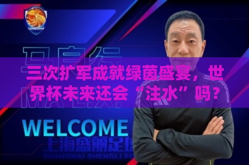 三次扩军成就绿茵盛宴,世界杯未来还会“注水”吗? 三次扩军成就绿茵盛宴,世界杯未来还会“注水”吗?