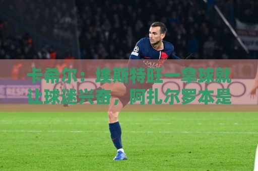 卡希尔:埃斯特旺一拿球就让球迷兴奋,阿扎尔罗本是他的目标水准 卡希尔:埃斯特旺一拿球就让球迷兴奋,阿扎尔罗本是他的目标水准
