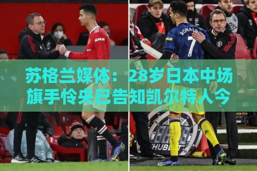 苏格兰媒体：28岁日本中场旗手怜央已告知凯尔特人今夏离队意愿