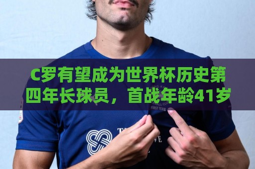 C罗有望成为世界杯历史第四年长球员，首战年龄41岁零132天