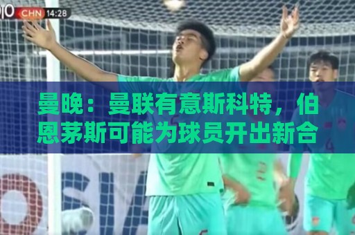曼晚：曼联有意斯科特，伯恩茅斯可能为球员开出新合同