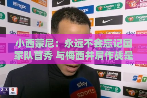 小西蒙尼:永远不会忘记国家队首秀 与梅西并肩作战是梦想成真 小西蒙尼:永远不会忘记国家队首秀 与梅西并肩作战是梦想成真