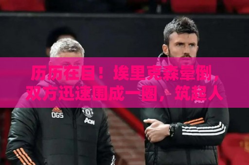 历历在目！埃里克森晕倒，双方迅速围成一圈，筑起人墙护送其离场