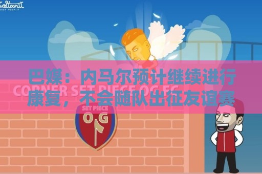 巴媒:内马尔预计继续进行康复,不会随队出征友谊赛 巴媒:内马尔预计继续进行康复,不会随队出征友谊赛