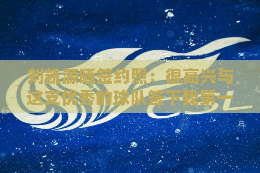 刘凯源晒签约照:很高兴与这支优秀的球队签下我第一份职业合同 刘凯源晒签约照:很高兴与这支优秀的球队签下我第一份职业合同