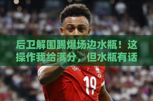 后卫解围踢爆场边水瓶!这操作我给满分,但水瓶有话要说【后卫解围踢爆场边水瓶】 后卫解围踢爆场边水瓶!这操作我给满分,但水瓶有话要说【后卫解围踢爆场边水瓶】