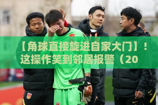 【角球直接旋进自家大门】!这操作笑到邻居报警(2026年度最离谱乌龙球盘点) 【角球直接旋进自家大门】!这操作笑到邻居报警(2026年度最离谱乌龙球盘点)