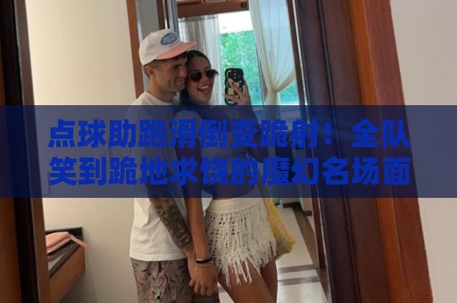 点球助跑滑倒变跪射!全队笑到跪地求饶的魔幻名场面【点球助跑滑倒变跪射】 点球助跑滑倒变跪射!全队笑到跪地求饶的魔幻名场面【点球助跑滑倒变跪射】