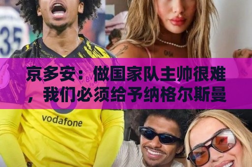 京多安：做国家队主帅很难，我们必须给予纳格尔斯曼足够的信任