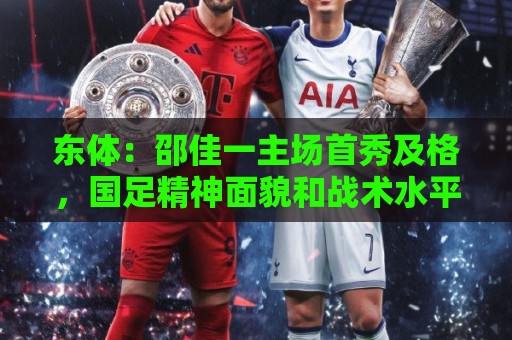 东体:邵佳一主场首秀及格,国足精神面貌和战术水平明显进步 东体:邵佳一主场首秀及格,国足精神面貌和战术水平明显进步