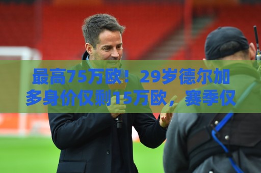 最高75万欧!29岁德尔加多身价仅剩15万欧,赛季仅出战1次中超 最高75万欧!29岁德尔加多身价仅剩15万欧,赛季仅出战1次中超