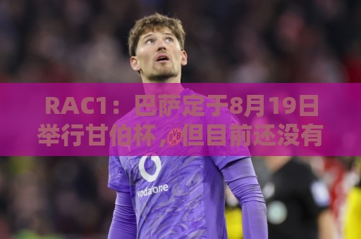 RAC1：巴萨定于8月19日举行甘伯杯，但目前还没有确定对手