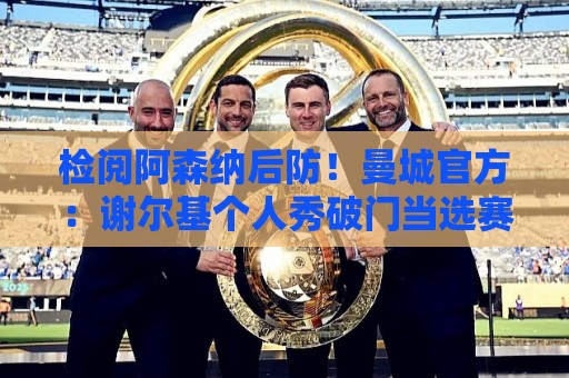 检阅阿森纳后防!曼城官方:谢尔基个人秀破门当选赛季最佳进球 检阅阿森纳后防!曼城官方:谢尔基个人秀破门当选赛季最佳进球