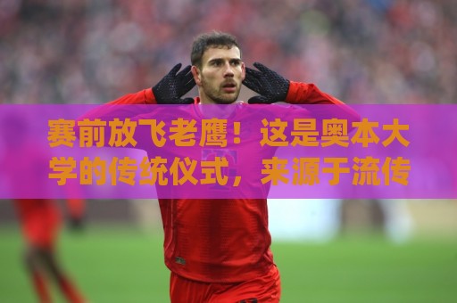赛前放飞老鹰!这是奥本大学的传统仪式,来源于流传百年的传说 赛前放飞老鹰!这是奥本大学的传统仪式,来源于流传百年的传说