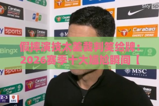 假摔演技太差裁判笑给牌:2026赛季十大尴尬瞬间【假摔演技太差裁判笑给牌】 假摔演技太差裁判笑给牌:2026赛季十大尴尬瞬间【假摔演技太差裁判笑给牌】