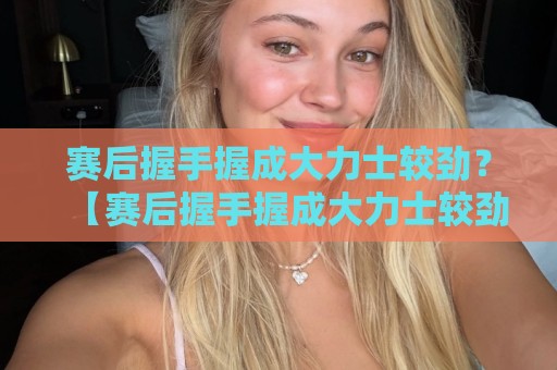 赛后握手握成大力士较劲?【赛后握手握成大力士较劲】这些名场面笑到肚子疼! 赛后握手握成大力士较劲?【赛后握手握成大力士较劲】这些名场面笑到肚子疼!