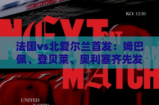 法国vs北爱尔兰首发：姆巴佩、登贝莱、奥利塞齐先发；谢尔基替补