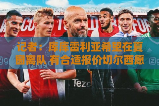 记者:库库雷利亚希望在夏窗离队 有合适报价切尔西愿意接受 记者:库库雷利亚希望在夏窗离队 有合适报价切尔西愿意接受
