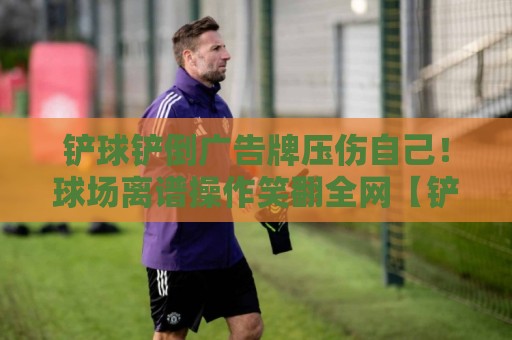 铲球铲倒广告牌压伤自己！球场离谱操作笑翻全网【铲球铲倒广告牌压伤自己】
