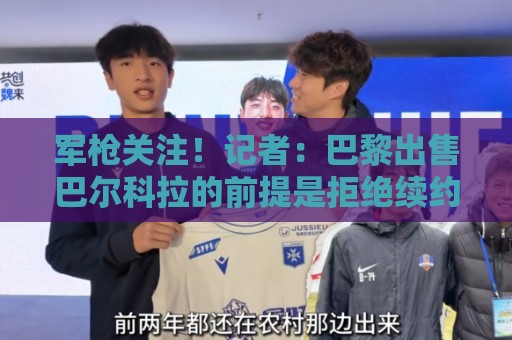 军枪关注！记者：巴黎出售巴尔科拉的前提是拒绝续约且再签攻击手