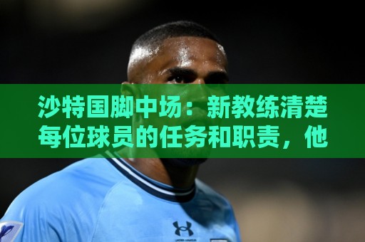 沙特国脚中场:新教练清楚每位球员的任务和职责,他融入得很快 沙特国脚中场:新教练清楚每位球员的任务和职责,他融入得很快
