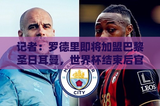 记者:罗德里即将加盟巴黎圣日耳曼,世界杯结束后官宣 记者:罗德里即将加盟巴黎圣日耳曼,世界杯结束后官宣