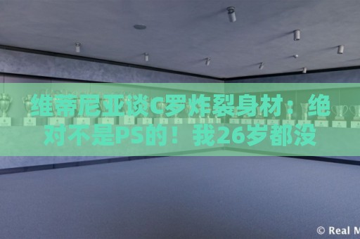 维蒂尼亚谈C罗炸裂身材:绝对不是PS的!我26岁都没他这样的身材 维蒂尼亚谈C罗炸裂身材:绝对不是PS的!我26岁都没他这样的身材