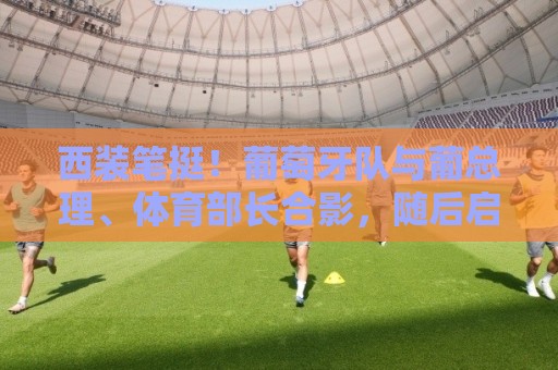 西装笔挺!葡萄牙队与葡总理、体育部长合影,随后启程参加世界杯 西装笔挺!葡萄牙队与葡总理、体育部长合影,随后启程参加世界杯