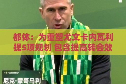 都体：为重塑尤文卡内瓦利提5项规划 包含提高转会效率与培养二队