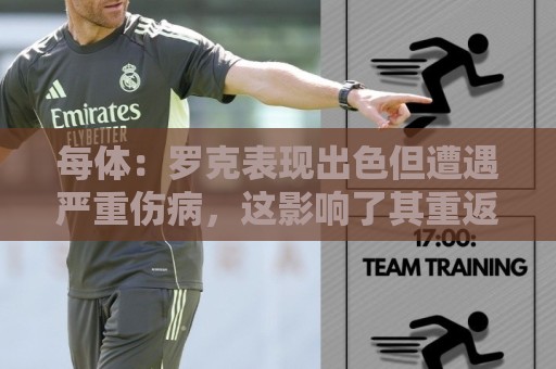 每体:罗克表现出色但遭遇严重伤病,这影响了其重返欧洲赛场 每体:罗克表现出色但遭遇严重伤病,这影响了其重返欧洲赛场