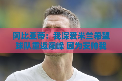 阿比亚蒂:我深爱米兰希望球队重返巅峰 因为安帅我支持巴西 阿比亚蒂:我深爱米兰希望球队重返巅峰 因为安帅我支持巴西
