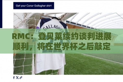 RMC：登贝莱续约谈判进展顺利，将在世界杯之后敲定