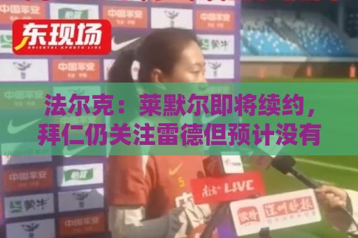 法尔克:莱默尔即将续约,拜仁仍关注雷德但预计没有资金引进他 法尔克:莱默尔即将续约,拜仁仍关注雷德但预计没有资金引进他