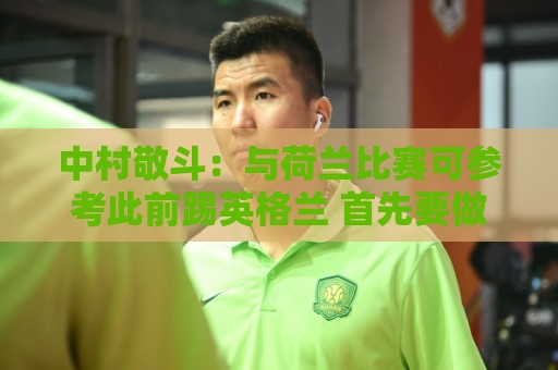 中村敬斗:与荷兰比赛可参考此前踢英格兰 首先要做好防守再破局 中村敬斗:与荷兰比赛可参考此前踢英格兰 首先要做好防守再破局