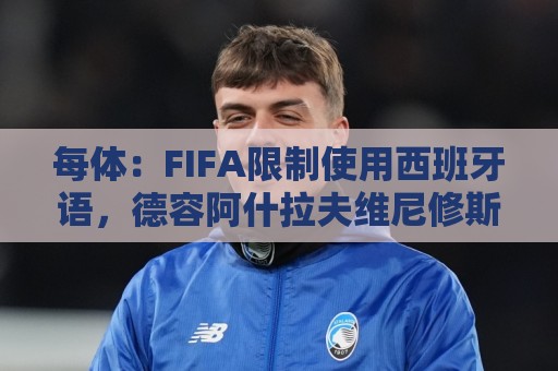 每体:FIFA限制使用西班牙语,德容阿什拉夫维尼修斯均受影响 每体:FIFA限制使用西班牙语,德容阿什拉夫维尼修斯均受影响