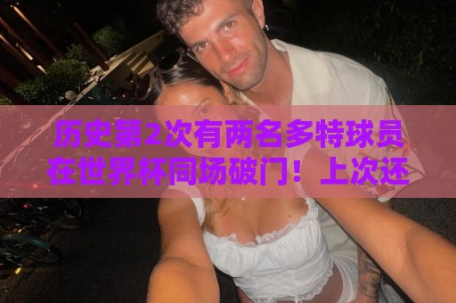 历史第2次有两名多特球员在世界杯同场破门！上次还是2006年