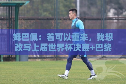 姆巴佩:若可以重来,我想改写上届世界杯决赛+巴黎vs拜仁的结果 姆巴佩:若可以重来,我想改写上届世界杯决赛+巴黎vs拜仁的结果