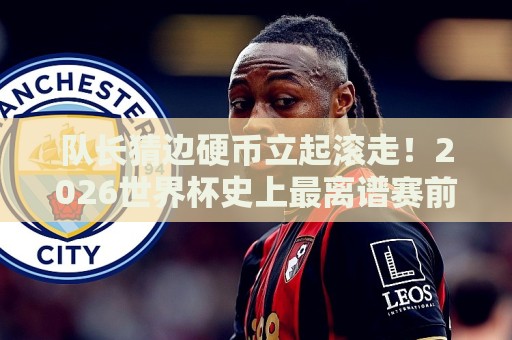 队长猜边硬币立起滚走!2026世界杯史上最离谱赛前仪式翻车现场【队长猜边硬币立起滚走】 队长猜边硬币立起滚走!2026世界杯史上最离谱赛前仪式翻车现场【队长猜边硬币立起滚走】