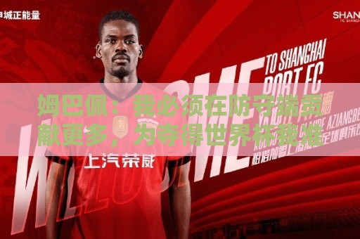 姆巴佩:我必须在防守端贡献更多,为夺得世界杯我准备好去付出了 姆巴佩:我必须在防守端贡献更多,为夺得世界杯我准备好去付出了