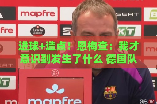 进球+造点!恩梅查:我才意识到发生了什么 德国队希望一场一场来 进球+造点!恩梅查:我才意识到发生了什么 德国队希望一场一场来
