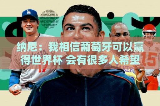 纳尼:我相信葡萄牙可以赢得世界杯 会有很多人希望看到C罗捧杯 纳尼:我相信葡萄牙可以赢得世界杯 会有很多人希望看到C罗捧杯