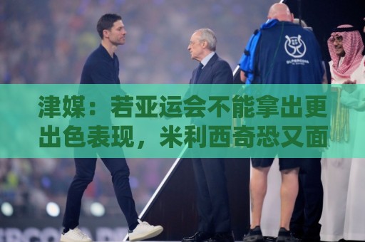 津媒:若亚运会不能拿出更出色表现,米利西奇恐又面临下课危机 津媒:若亚运会不能拿出更出色表现,米利西奇恐又面临下课危机