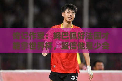 传记作家:姆巴佩好法国才能拿世界杯,坚信他至少会拿到一个金球 传记作家:姆巴佩好法国才能拿世界杯,坚信他至少会拿到一个金球