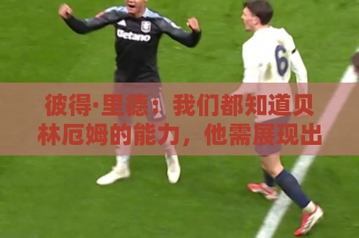 彼得·里德:我们都知道贝林厄姆的能力,他需展现出自己的稳定性 彼得·里德:我们都知道贝林厄姆的能力,他需展现出自己的稳定性